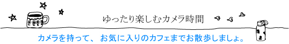 ゆったり楽しむカメラ時間カメラを持って、お気に入りのカフェまでお散歩しましょ。